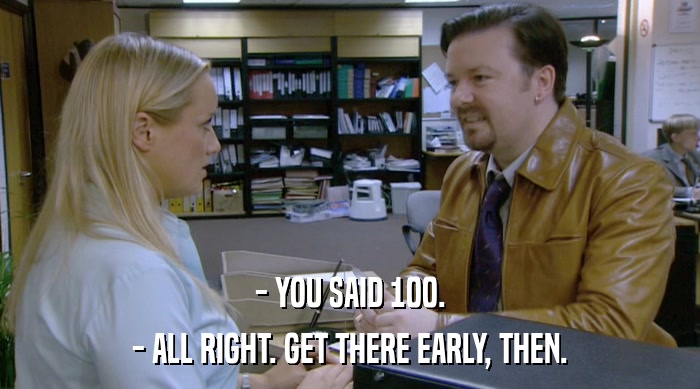 - YOU SAID 100. - ALL RIGHT. GET THERE EARLY, THEN. 