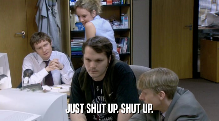 JUST SHUT UP. SHUT UP.  