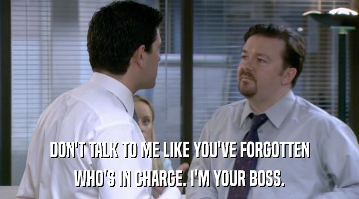 DON'T TALK TO ME LIKE YOU'VE FORGOTTEN WHO'S IN CHARGE. I'M YOUR BOSS. 