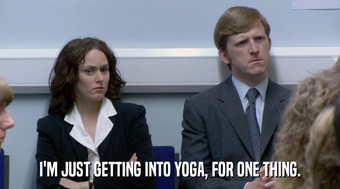 I'M JUST GETTING INTO YOGA, FOR ONE THING.  