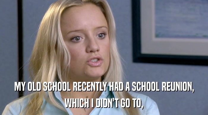MY OLD SCHOOL RECENTLY HAD A SCHOOL REUNION, WHICH I DIDN'T GO TO, 