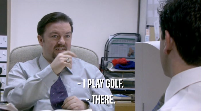 - I PLAY GOLF. - THERE. 
