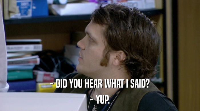 - DID YOU HEAR WHAT I SAID? - YUP. 