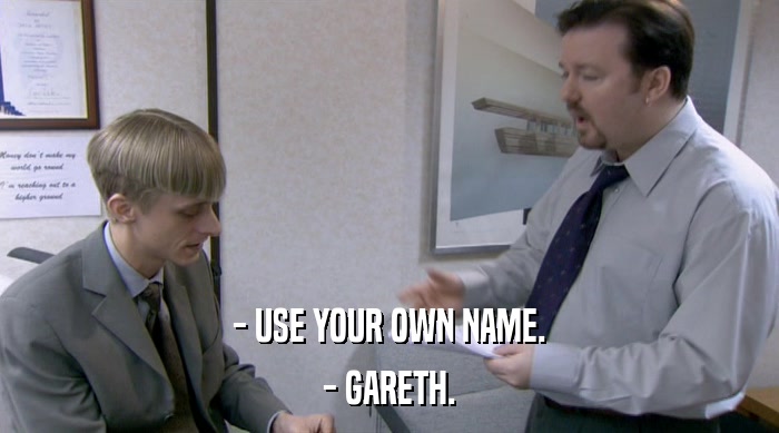 - USE YOUR OWN NAME. - GARETH. 