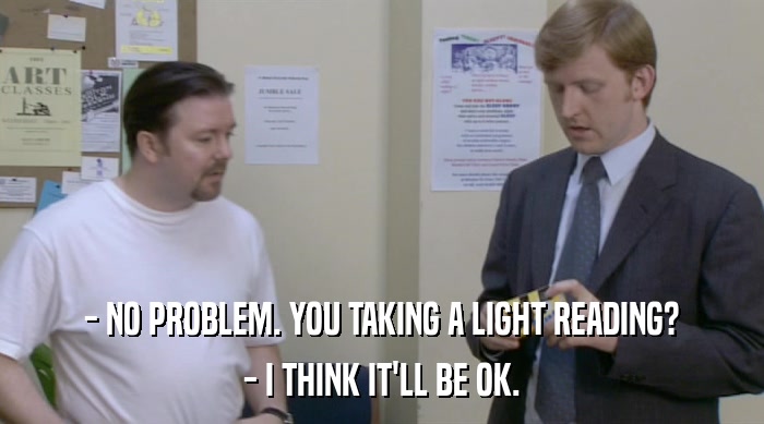 - NO PROBLEM. YOU TAKING A LIGHT READING? - I THINK IT'LL BE OK. 