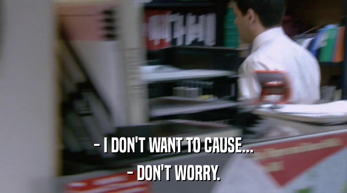 - I DON'T WANT TO CAUSE... - DON'T WORRY. 