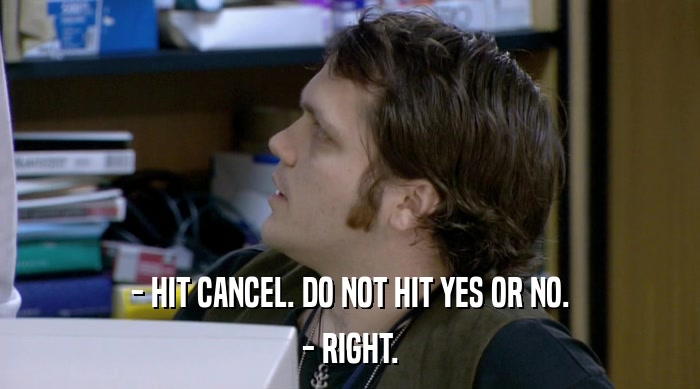 - HIT CANCEL. DO NOT HIT YES OR NO. - RIGHT. 