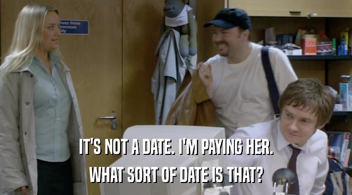 IT'S NOT A DATE. I'M PAYING HER. WHAT SORT OF DATE IS THAT? 
