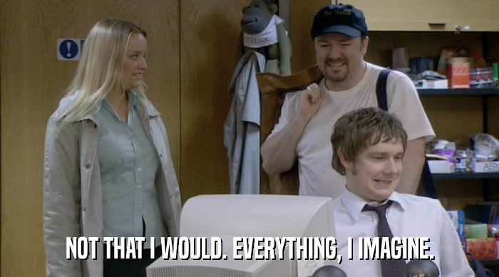 NOT THAT I WOULD. EVERYTHING, I IMAGINE.  