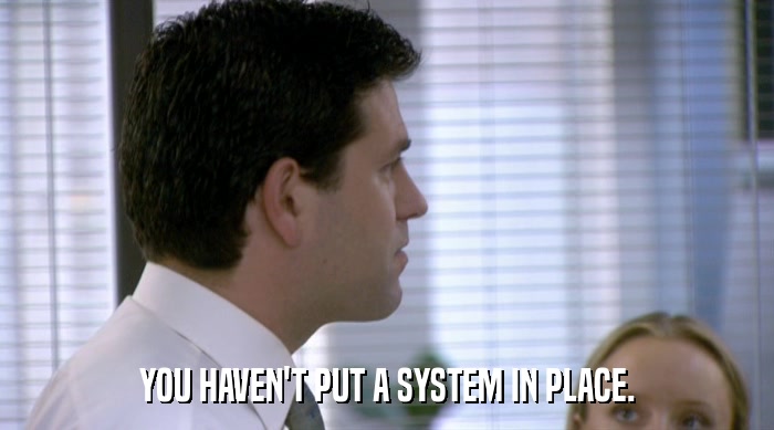 YOU HAVEN'T PUT A SYSTEM IN PLACE.  