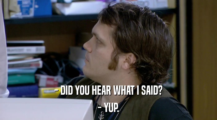 - DID YOU HEAR WHAT I SAID? - YUP. 