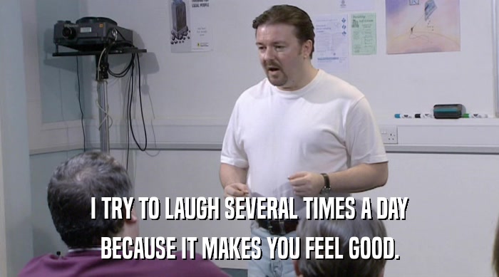 I TRY TO LAUGH SEVERAL TIMES A DAY
 BECAUSE IT MAKES YOU FEEL GOOD. 