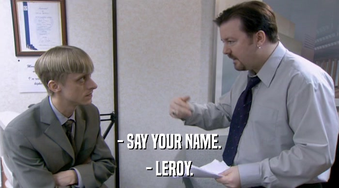- SAY YOUR NAME.
 - LEROY. 