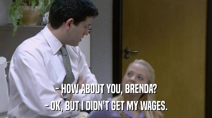 - HOW ABOUT YOU, BRENDA? - OK, BUT I DIDN'T GET MY WAGES. 