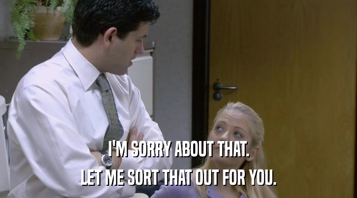 I'M SORRY ABOUT THAT. LET ME SORT THAT OUT FOR YOU. 