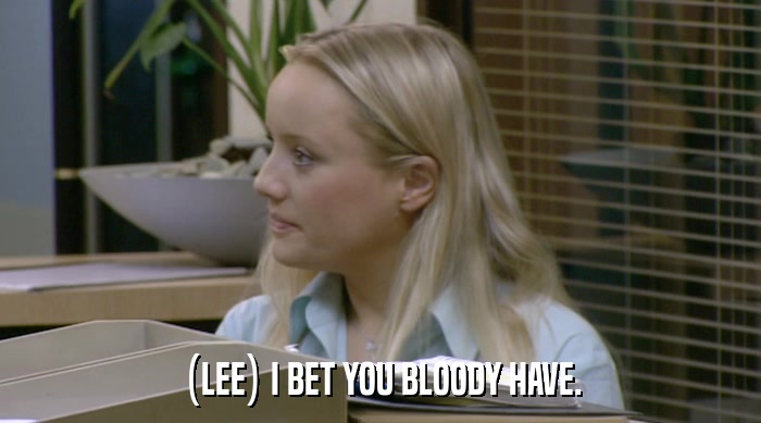 (LEE) I BET YOU BLOODY HAVE.  