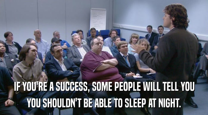 IF YOU'RE A SUCCESS, SOME PEOPLE WILL TELL YOU
 YOU SHOULDN'T BE ABLE TO SLEEP AT NIGHT. 