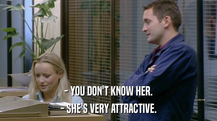 - YOU DON'T KNOW HER. - SHE'S VERY ATTRACTIVE. 