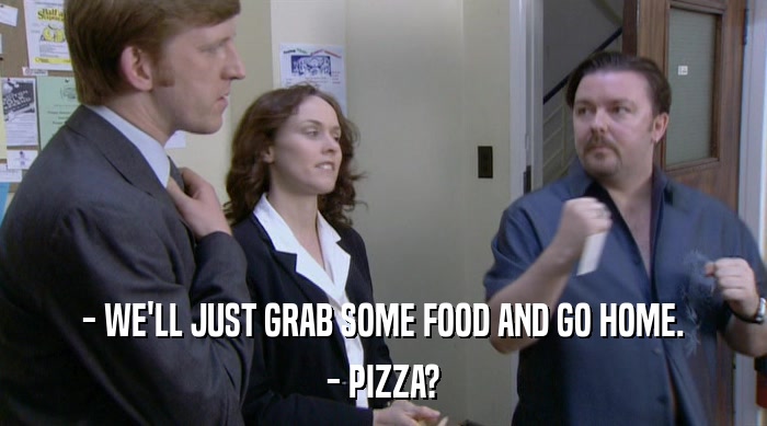 - WE'LL JUST GRAB SOME FOOD AND GO HOME. - PIZZA? 