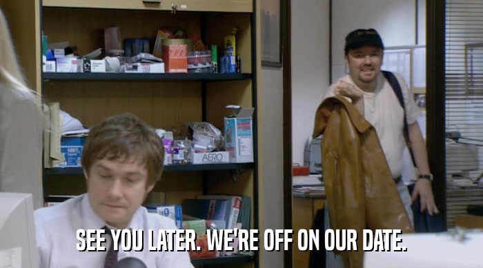 SEE YOU LATER. WE'RE OFF ON OUR DATE.  