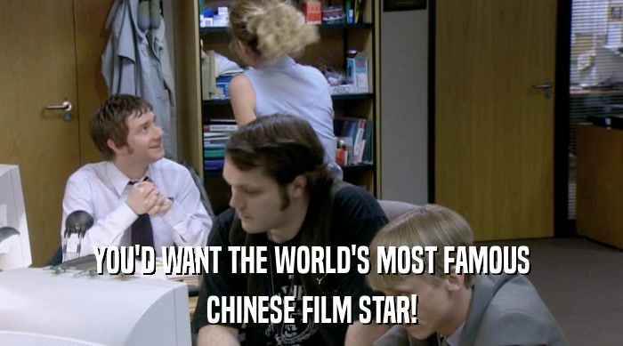 YOU'D WANT THE WORLD'S MOST FAMOUS
 CHINESE FILM STAR! 