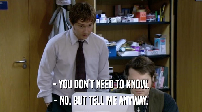 - YOU DON'T NEED TO KNOW. - NO, BUT TELL ME ANYWAY. 