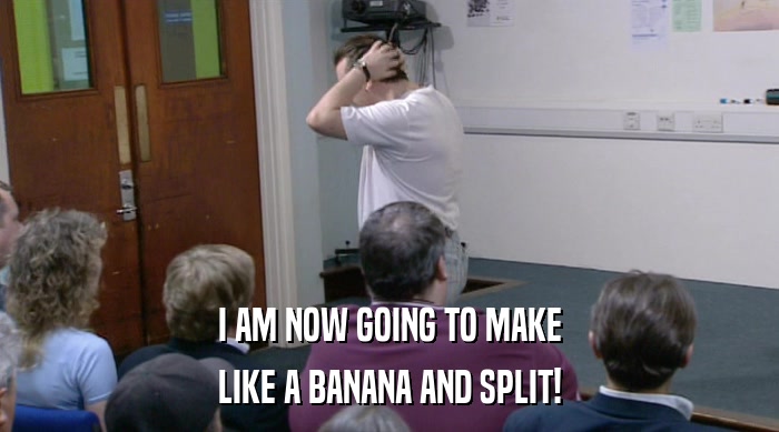 I AM NOW GOING TO MAKE LIKE A BANANA AND SPLIT! 
