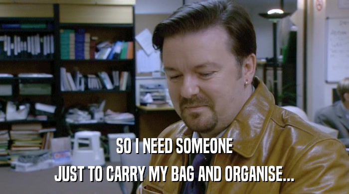 SO I NEED SOMEONE JUST TO CARRY MY BAG AND ORGANISE... 