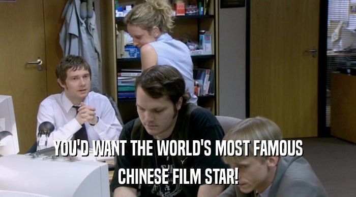 YOU'D WANT THE WORLD'S MOST FAMOUS
 CHINESE FILM STAR! 