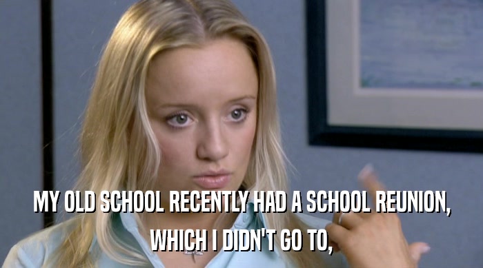 MY OLD SCHOOL RECENTLY HAD A SCHOOL REUNION, WHICH I DIDN'T GO TO, 