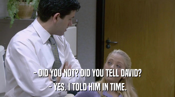 - DID YOU NOT? DID YOU TELL DAVID? - YES. I TOLD HIM IN TIME. 