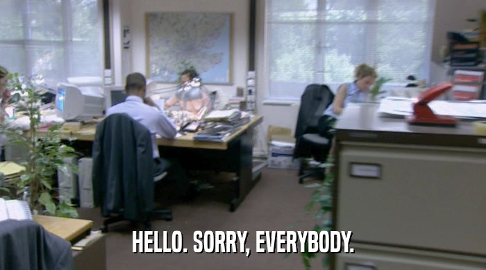 HELLO. SORRY, EVERYBODY.  