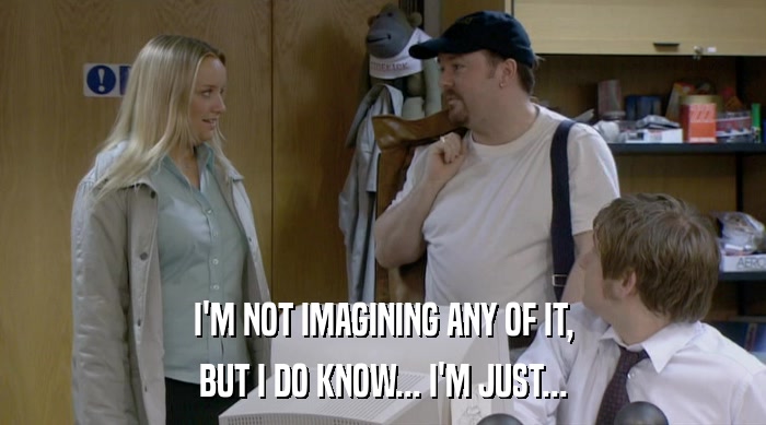 I'M NOT IMAGINING ANY OF IT, BUT I DO KNOW... I'M JUST... 