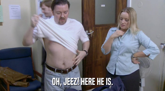 OH, JEEZ! HERE HE IS.  
