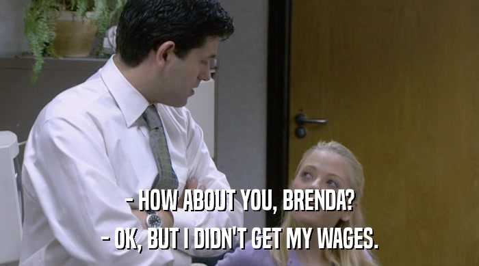- HOW ABOUT YOU, BRENDA? - OK, BUT I DIDN'T GET MY WAGES. 