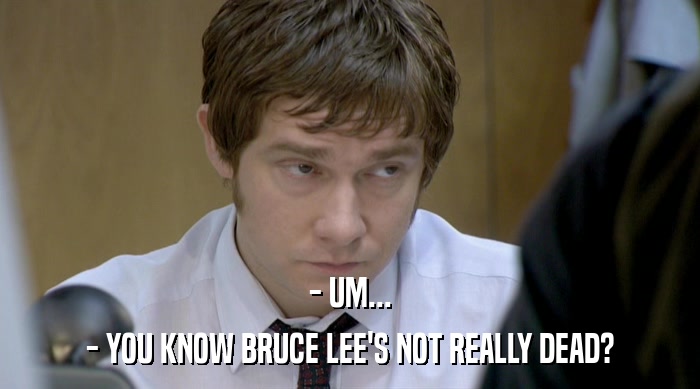 - UM... - YOU KNOW BRUCE LEE'S NOT REALLY DEAD? 