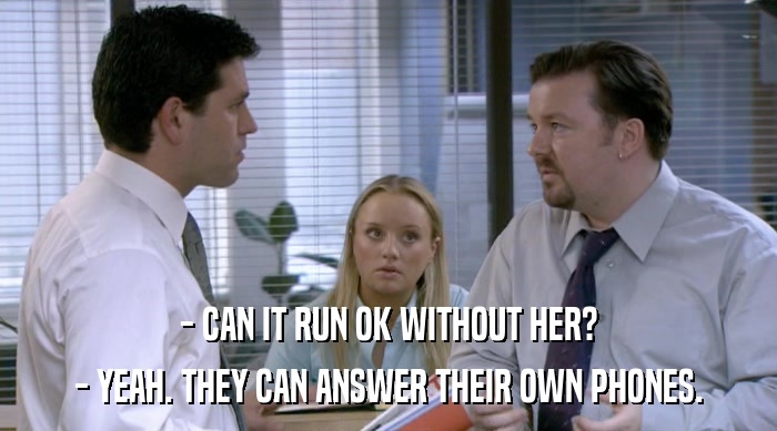 - CAN IT RUN OK WITHOUT HER? - YEAH. THEY CAN ANSWER THEIR OWN PHONES. 