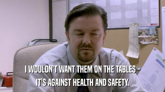 I WOULDN'T WANT THEM ON THE TABLES - IT'S AGAINST HEALTH AND SAFETY. 