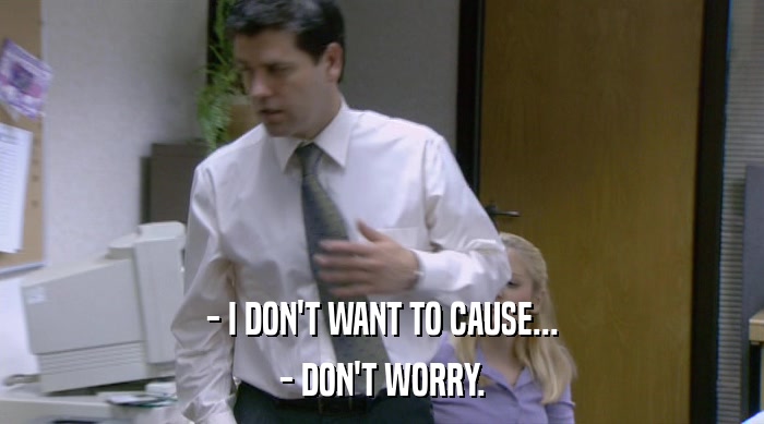 - I DON'T WANT TO CAUSE... - DON'T WORRY. 