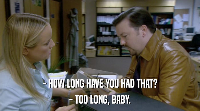 - HOW LONG HAVE YOU HAD THAT? - TOO LONG, BABY. 