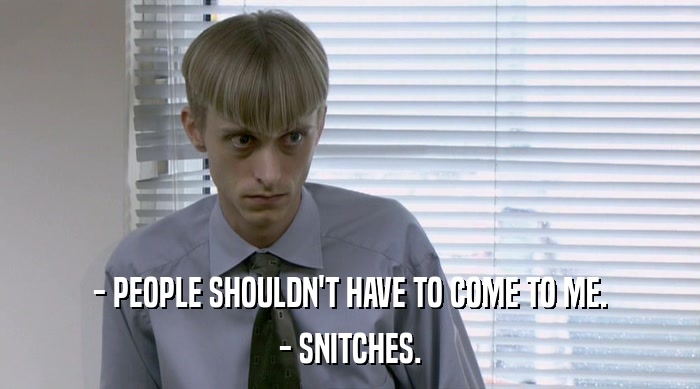 - PEOPLE SHOULDN'T HAVE TO COME TO ME.
 - SNITCHES. 