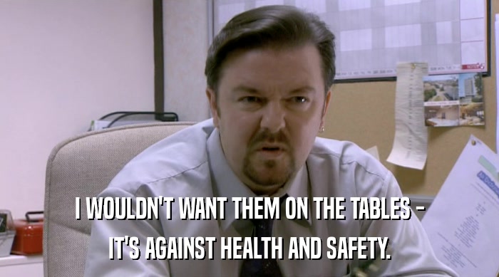 I WOULDN'T WANT THEM ON THE TABLES - IT'S AGAINST HEALTH AND SAFETY. 