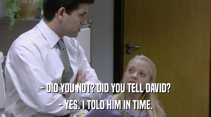 - DID YOU NOT? DID YOU TELL DAVID? - YES. I TOLD HIM IN TIME. 