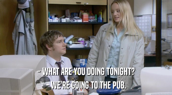 - WHAT ARE YOU DOING TONIGHT? - WE'RE GOING TO THE PUB. 