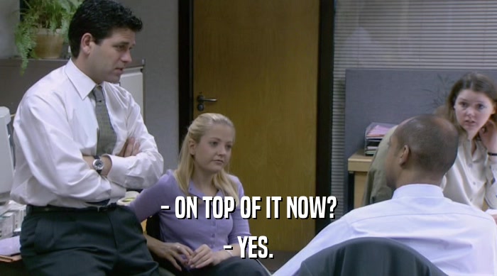 - ON TOP OF IT NOW? - YES. 