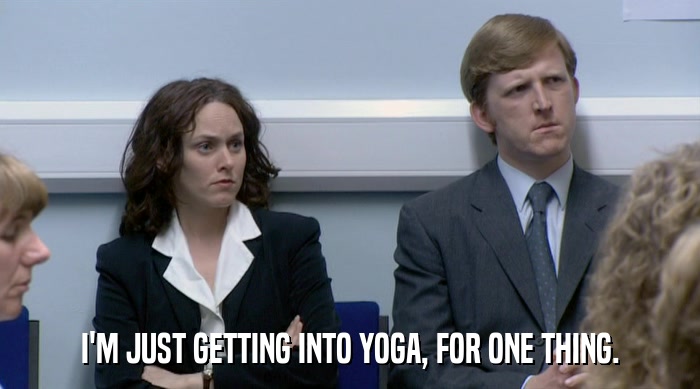I'M JUST GETTING INTO YOGA, FOR ONE THING.  