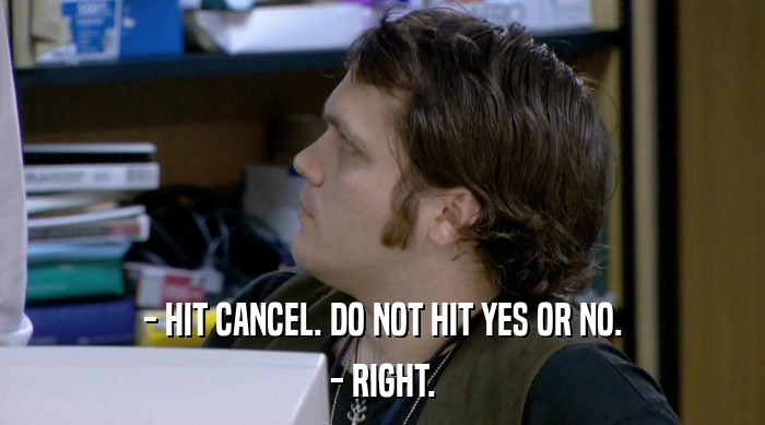 - HIT CANCEL. DO NOT HIT YES OR NO. - RIGHT. 