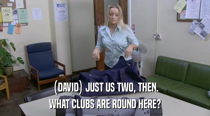 (DAVID) JUST US TWO, THEN.
 WHAT CLUBS ARE ROUND HERE? 