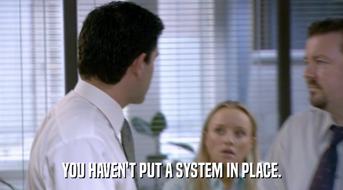 YOU HAVEN'T PUT A SYSTEM IN PLACE.  