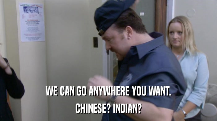 WE CAN GO ANYWHERE YOU WANT. CHINESE? INDIAN? 
